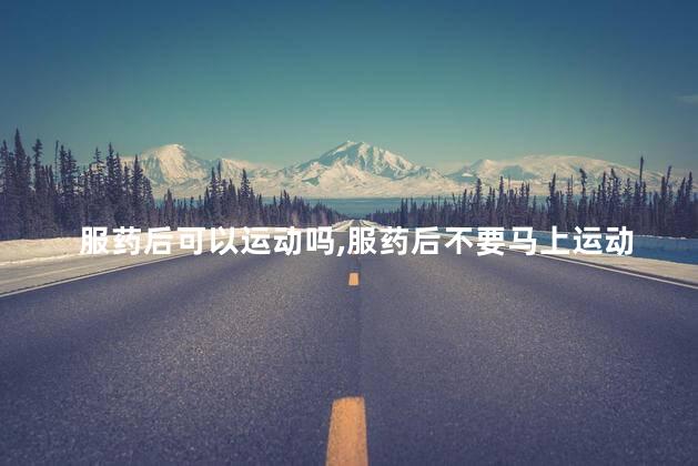 服药后可以运动吗，服药后不要马上运动
