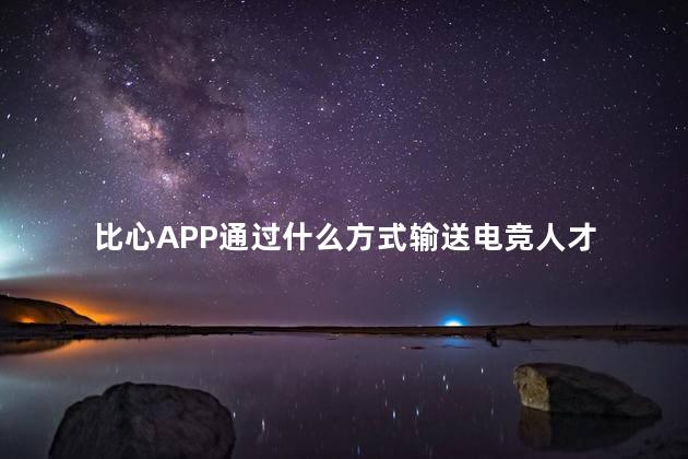 比心APP通过什么方式输送电竞人才