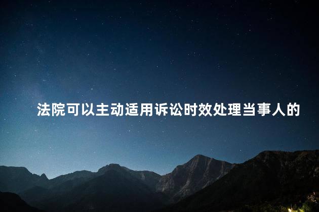 法院可以主动适用诉讼时效处理当事人的诉讼请求吗