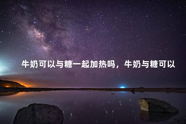 牛奶可以与糖一起加热吗，牛奶与糖可以一起加热吗