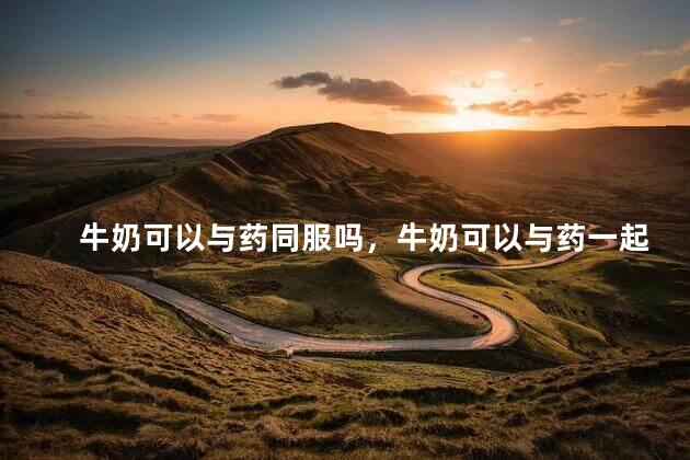 牛奶可以与药同服吗，牛奶可以与药一起服用吗