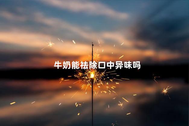 牛奶能祛除口中异味吗，祛除口中异味吗