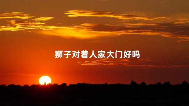 狮子对着人家大门好吗