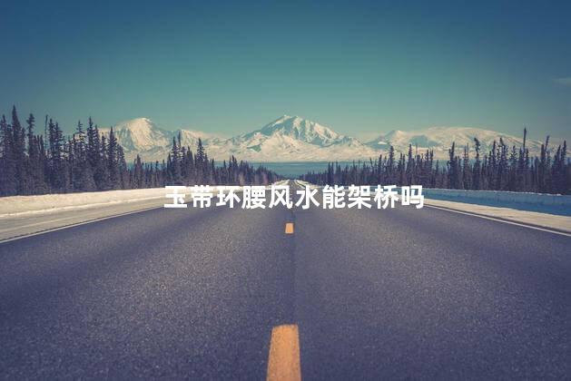 玉带环腰风水能架桥吗