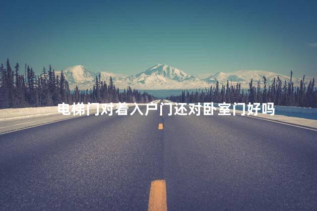 电梯门对着入户门还对卧室门好吗