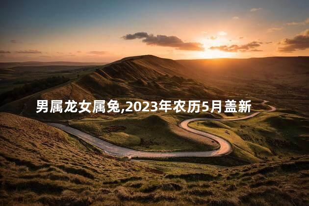 男属龙女属兔,2023年农历5月盖新房吉日有那几天