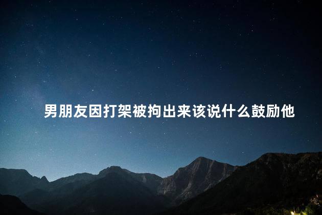 男朋友因打架被拘出来该说什么鼓励他