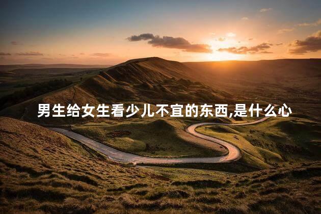 男生给女生看少儿不宜的东西，是什么心理