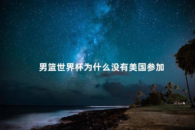 男篮世界杯为什么没有美国参加