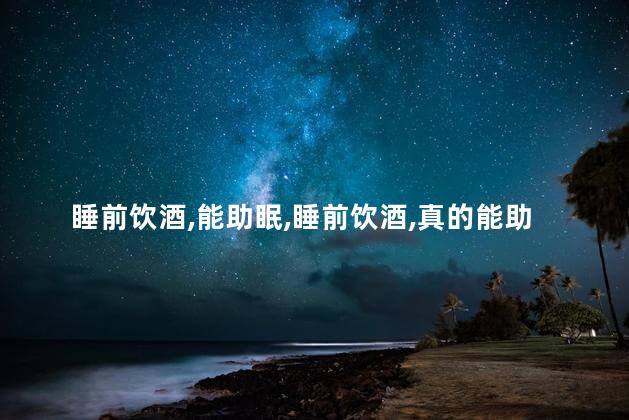 睡前饮酒，能助眠，睡前饮酒，真的能助眠吗