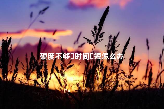 硬度不够‏时间‏短怎么办