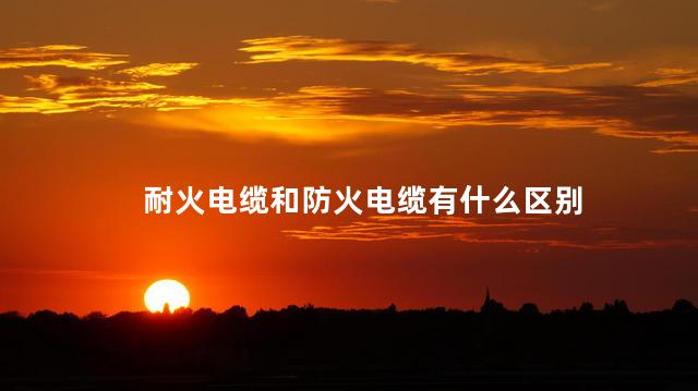 耐火电缆和防火电缆有什么区别