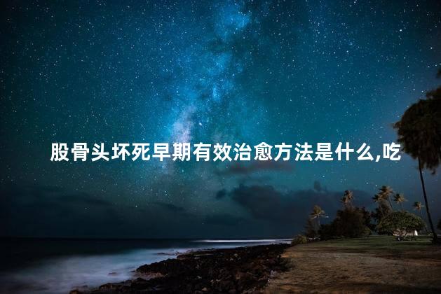 股骨头坏死早期有效治愈方法是什么吃药可行吗