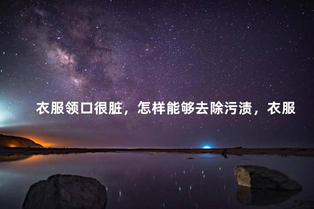 衣服领口很脏，怎样能够去除污渍，衣服领口很脏，用什么方法去除污渍