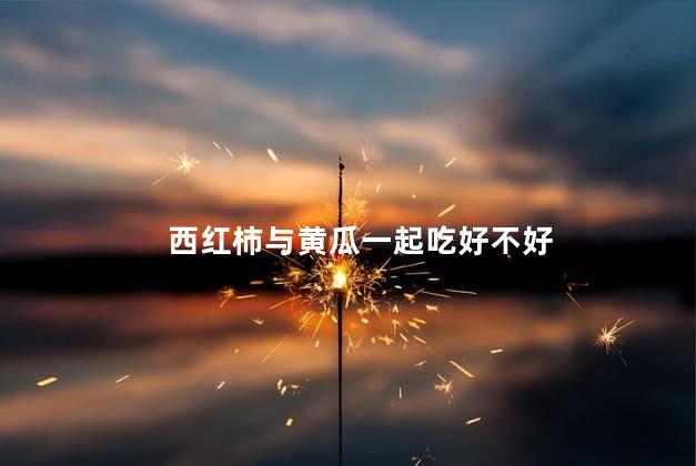 西红柿与黄瓜一起吃好不好，西红柿与黄瓜一起吃行吗