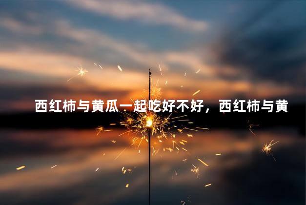 西红柿与黄瓜一起吃好不好，西红柿与黄瓜一起吃行吗