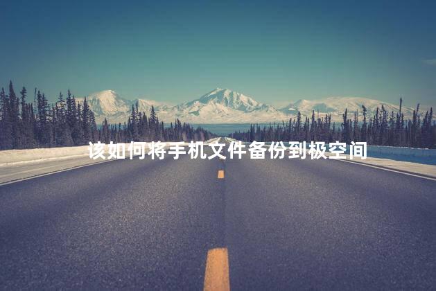 该如何将手机文件备份到极空间