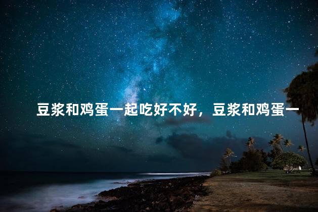 豆浆和鸡蛋一起吃好不好，豆浆和鸡蛋一起吃可以吗