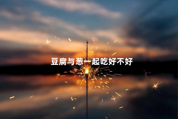 豆腐与葱一起吃好不好，豆腐与葱一起吃行吗