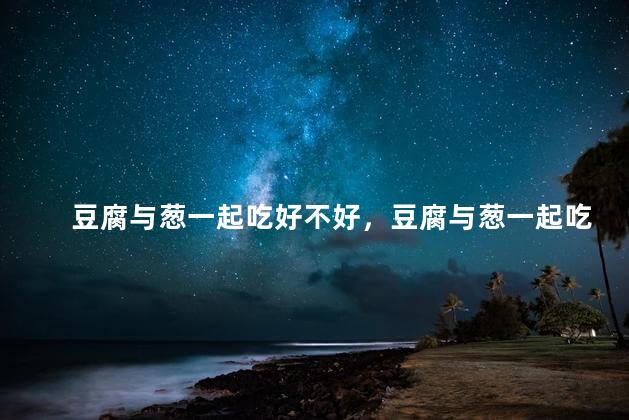 豆腐与葱一起吃好不好，豆腐与葱一起吃行吗