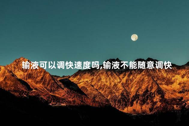 输液可以调快速度吗，输液不能随意调快速度