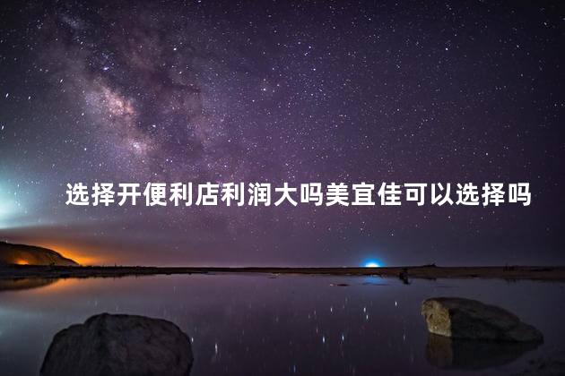 选择开便利店利润大吗美宜佳可以选择吗