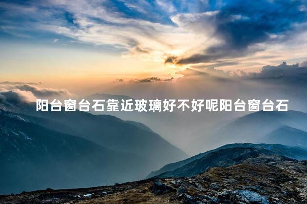 阳台窗台石靠近玻璃好不好呢阳台窗台石靠近玻璃有没影响
