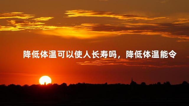 降低体温可以使人长寿吗，降低体温能令人长寿吗