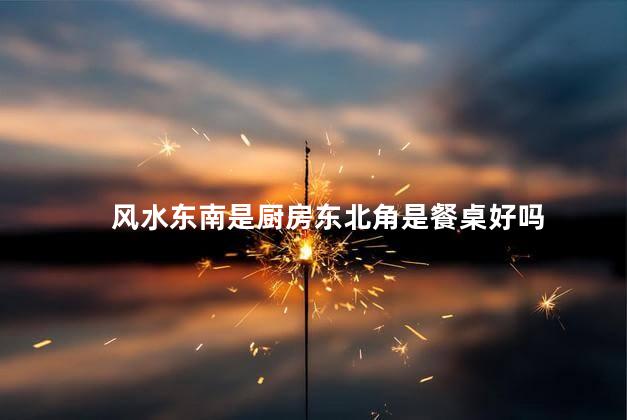风水东南是厨房东北角是餐桌好吗