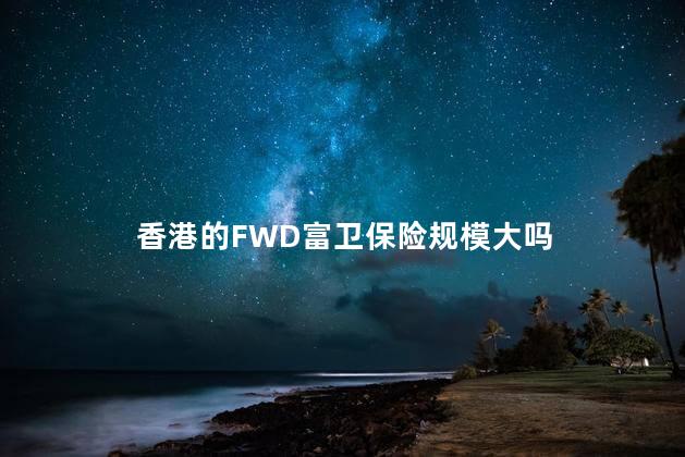 香港的FWD富卫保险规模大吗