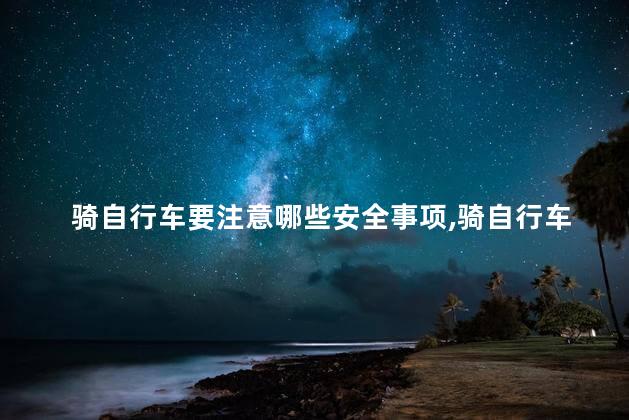 骑自行车要注意哪些安全事项，骑自行车要注意什么安全隐患