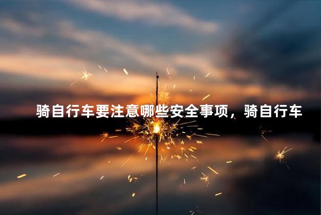 骑自行车要注意哪些安全事项，骑自行车要注意什么安全隐患